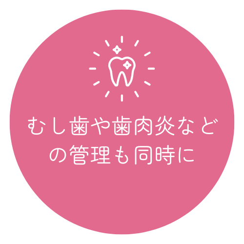 むし歯や歯肉炎などの管理も同時に